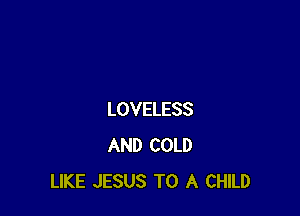 LOVELESS
AND COLD
LIKE JESUS TO A CHILD