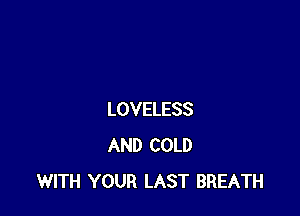 LOVELESS
AND COLD
WITH YOUR LAST BREATH
