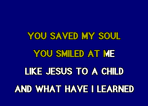 YOU SAVED MY SOUL

YOU SMILED AT ME
LIKE JESUS TO A CHILD
AND WHAT HAVE I LEARNED