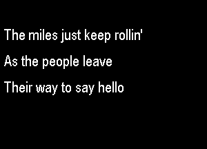 The miles just keep rollin'

As the people leave

Their way to say hello