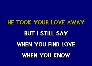 HE TOOK YOUR LOVE AWAY

BUT I STILL SAY
WHEN YOU FIND LOVE
WHEN YOU KNOW