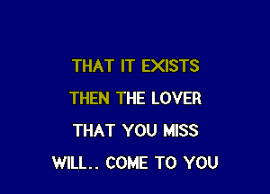 THAT IT EXISTS

THEN THE LOVER
THAT YOU MISS
WILL. COME TO YOU