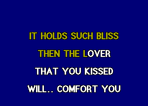 IT HOLDS SUCH BLISS

THEN THE LOVER
THAT YOU KISSED
WILL. COMFORT YOU