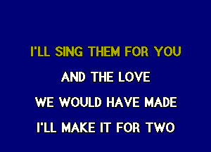 I'LL SING THEM FOR YOU

AND THE LOVE
WE WOULD HAVE MADE
I'LL MAKE IT FOR TWO