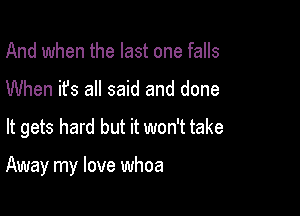 And when the last one falls
When it's all said and done

It gets hard but it won't take

Away my love whoa