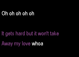 Oh oh oh oh oh

It gets hard but it won't take

Away my love whoa