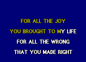 FOR ALL THE JOY

YOU BROUGHT TO MY LIFE
FOR ALL THE WRONG
THAT YOU MADE RIGHT