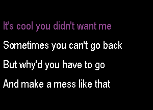 Ifs cool you didn't want me

Sometimes you can't go back

But Why'd you have to go

And make a mess like that