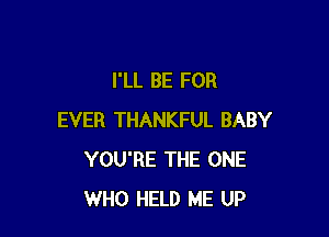 I'LL BE FOR

EVER THANKFUL BABY
YOU'RE THE ONE
WHO HELD ME UP
