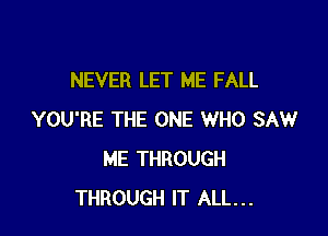 NEVER LET ME FALL

YOU'RE THE ONE WHO SAW
ME THROUGH
THROUGH IT ALL...