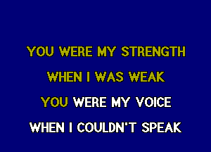YOU WERE MY STRENGTH

WHEN I WAS WEAK
YOU WERE MY VOICE
WHEN I COULDN'T SPEAK