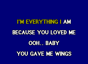 I'M EVERYTHING I AM

BECAUSE YOU LOVED ME
00H.. BABY
YOU GAVE ME WINGS