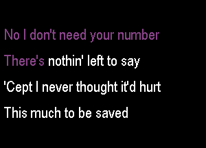 No I don't need your number

There's nothin' left to say

'Cept I never thought it'd hurt

This much to be saved