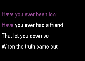 Have you ever been low

Have you ever had a friend

That let you down so

When the truth came out