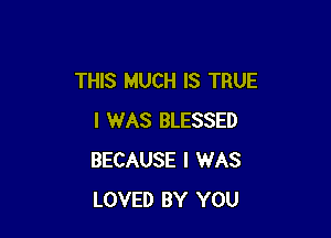 THIS MUCH IS TRUE

I WAS BLESSED
BECAUSE I WAS
LOVED BY YOU