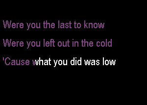 Were you the last to know

Were you left out in the cold

'Cause what you did was low