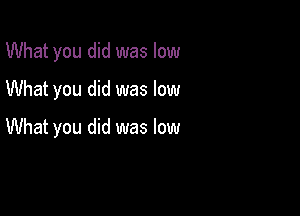 What you did was low

What you did was low
What you did was low