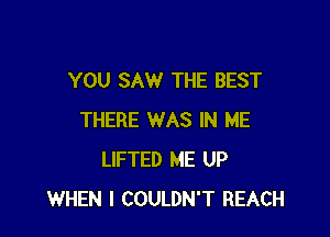 YOU SAW THE BEST

THERE WAS IN ME
LIFTED ME UP
WHEN I COULDN'T REACH