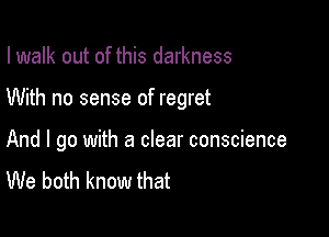 I walk out of this darkness

With no sense of regret

And I go with a clear conscience
We both know that