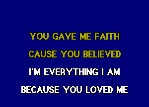 YOU GAVE ME FAITH

CAUSE YOU BELIEVED
I'M EVERYTHING I AM
BECAUSE YOU LOVED ME