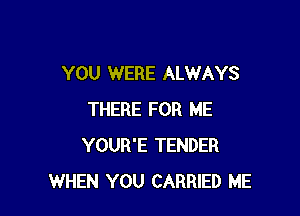 YOU WERE ALWAYS

THERE FOR ME
YOUR'E TENDER
WHEN YOU CARRIED ME