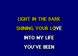LIGHT IN THE DARK

SHINING YOUR LOVE
INTO MY LIFE
YOU'VE BEEN