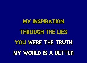 MY INSPIRATION

THROUGH THE LIES
YOU WERE THE TRUTH
MY WORLD IS A BETTER