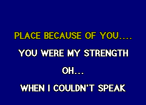 PLACE BECAUSE OF YOU....

YOU WERE MY STRENGTH
0H...
WHEN I COULDN'T SPEAK