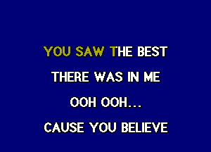 YOU SAW THE BEST

THERE WAS IN ME
00H 00H...
CAUSE YOU BELIEVE