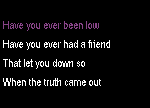 Have you ever been low

Have you ever had a friend

That let you down so

When the truth came out