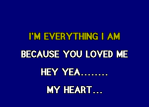 I'M EVERYTHING I AM

BECAUSE YOU LOVED ME
HEY YEA ........
MY HEART...