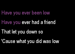 Have you ever been low

Have you ever had a friend

That let you down so

'Cause what you did was low