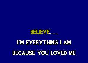 BELIEVE...
I'M EVERYTHING I AM
BECAUSE YOU LOVED ME