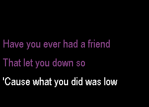 Have you ever had a friend

That let you down so

'Cause what you did was low