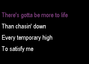 There's gotta be more to life

Than chasin' down

Every temporary high

To satisfy me