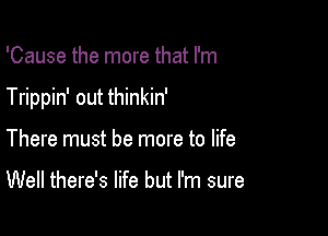 'Cause the more that I'm

Trippin' out thinkin'

There must be more to life

Well there's life but I'm sure