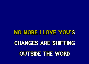 NO MORE I LOVE YOU'S
CHANGES ARE SHIFTING
OUTSIDE THE WORD