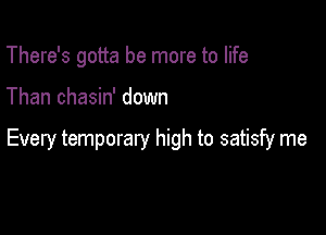 There's gotta be more to life

Than chasin' down

Every temporary high to satisfy me