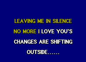 LEAVING ME IN SILENCE

NO MORE I LOVE YOU'S
CHANGES ARE SHIFTING
OUTSIDE ......