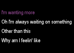 I'm wanting more

Oh I'm always waiting on something
Other than this
Why am I feelin' like