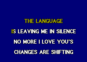 THE LANGUAGE

IS LEAVING ME IN SILENCE
NO MORE I LOVE YOU'S
CHANGES ARE SHIFTING