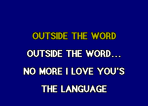 OUTSIDE THE WORD

OUTSIDE THE WORD...
NO MORE I LOVE YOU'S
THE LANGUAGE