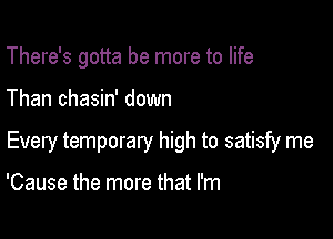 There's gotta be more to life

Than chasin' down

Every temporary high to satisfy me

'Cause the more that I'm