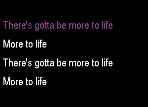 There's gotta be more to life

More to life

There's gotta be more to life

More to life