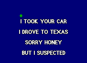 I TOOK YOUR CAR

l DROVE T0 TEXAS
SORRY HONEY
BUT I SUSPECTED