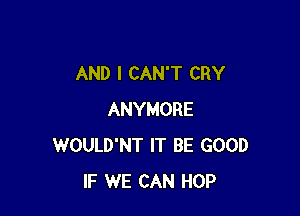 AND I CAN'T CRY

ANYMORE
WOULD'NT IT BE GOOD
IF WE CAN HOP