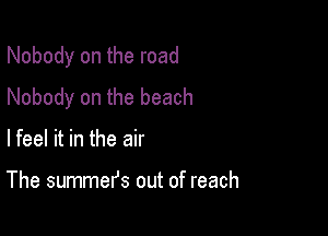 Nobody on the road

Nobody on the beach
lfeel it in the air

The summefs out of reach