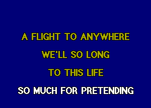 A FLIGHT TO ANYWHERE

WE'LL SO LONG
TO THIS LIFE
SO MUCH FOR PRETENDING