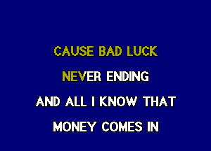 CAUSE BAD LUCK

NEVER ENDING
AND ALL I KNOW THAT
MONEY COMES IN