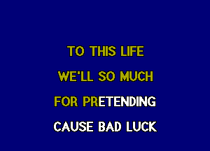 TO THIS LIFE

WE'LL SO MUCH
FOR PRETENDING
CAUSE BAD LUCK